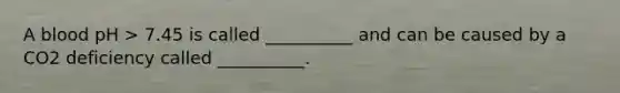 A blood pH > 7.45 is called __________ and can be caused by a CO2 deficiency called __________.
