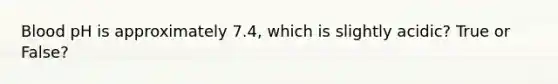 Blood pH is approximately 7.4, which is slightly acidic? True or False?