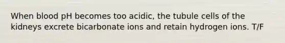 When blood pH becomes too acidic, the tubule cells of the kidneys excrete bicarbonate ions and retain hydrogen ions. T/F