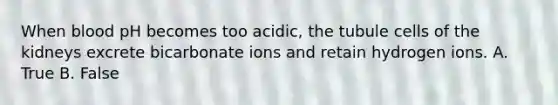 When blood pH becomes too acidic, the tubule cells of the kidneys excrete bicarbonate ions and retain hydrogen ions. A. True B. False