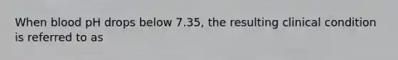 When blood pH drops below 7.35, the resulting clinical condition is referred to as