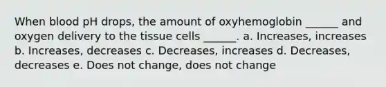 When blood pH drops, the amount of oxyhemoglobin ______ and oxygen delivery to the tissue cells ______. a. Increases, increases b. Increases, decreases c. Decreases, increases d. Decreases, decreases e. Does not change, does not change