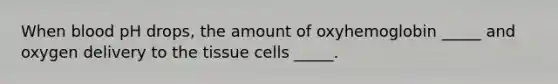 When blood pH drops, the amount of oxyhemoglobin _____ and oxygen delivery to the tissue cells _____.