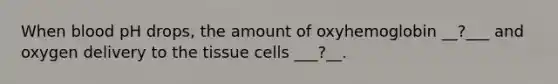 When blood pH drops, the amount of oxyhemoglobin __?___ and oxygen delivery to the tissue cells ___?__.