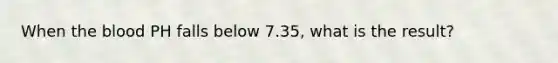 When the blood PH falls below 7.35, what is the result?