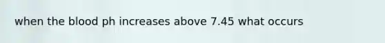 when the blood ph increases above 7.45 what occurs