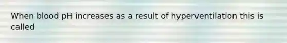 When blood pH increases as a result of hyperventilation this is called