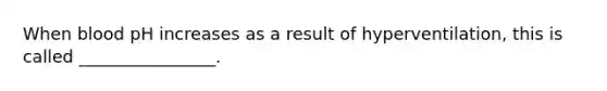 When blood pH increases as a result of hyperventilation, this is called ________________.