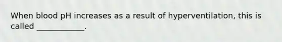 When blood pH increases as a result of hyperventilation, this is called ____________.