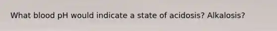 What blood pH would indicate a state of acidosis? Alkalosis?