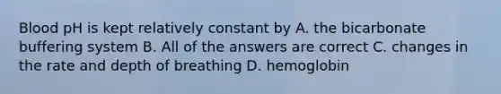 Blood pH is kept relatively constant by A. the bicarbonate buffering system B. All of the answers are correct C. changes in the rate and depth of breathing D. hemoglobin