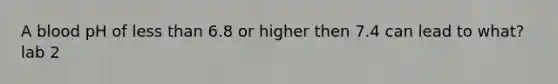 A blood pH of less than 6.8 or higher then 7.4 can lead to what? lab 2