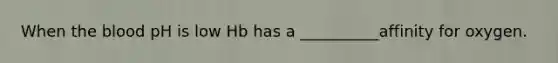 When the blood pH is low Hb has a __________affinity for oxygen.