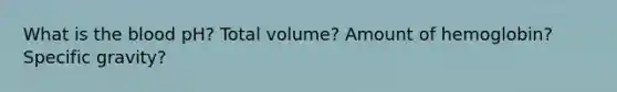 What is the blood pH? Total volume? Amount of hemoglobin? Specific gravity?