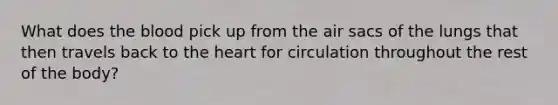 What does the blood pick up from the air sacs of the lungs that then travels back to the heart for circulation throughout the rest of the body?