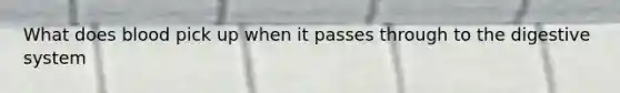 What does blood pick up when it passes through to the digestive system