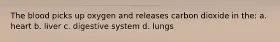 The blood picks up oxygen and releases carbon dioxide in the: a. heart b. liver c. digestive system d. lungs