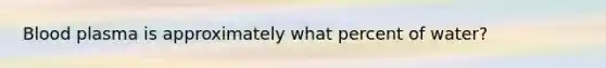 Blood plasma is approximately what percent of water?