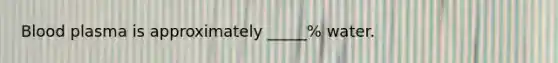 Blood plasma is approximately _____% water.