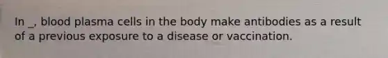 In _, blood plasma cells in the body make antibodies as a result of a previous exposure to a disease or vaccination.