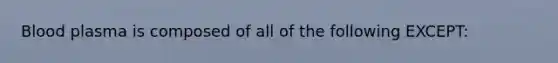 Blood plasma is composed of all of the following EXCEPT: