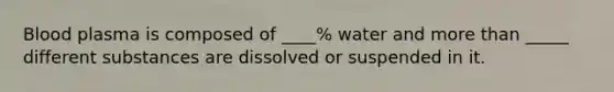 Blood plasma is composed of ____% water and more than _____ different substances are dissolved or suspended in it.