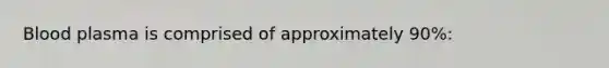 Blood plasma is comprised of approximately 90%:
