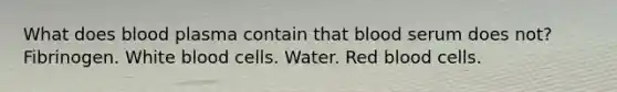 What does blood plasma contain that blood serum does not? Fibrinogen. White blood cells. Water. Red blood cells.