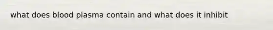 what does blood plasma contain and what does it inhibit