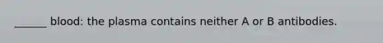 ______ blood: the plasma contains neither A or B antibodies.