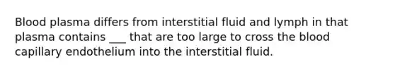 Blood plasma differs from interstitial fluid and lymph in that plasma contains ___ that are too large to cross the blood capillary endothelium into the interstitial fluid.