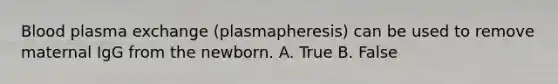 Blood plasma exchange (plasmapheresis) can be used to remove maternal IgG from the newborn. A. True B. False