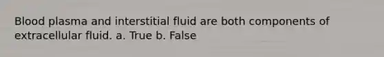 Blood plasma and interstitial fluid are both components of extracellular fluid. a. True b. False