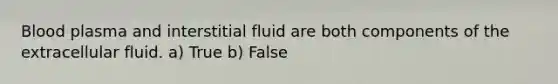 Blood plasma and interstitial fluid are both components of the extracellular fluid. a) True b) False