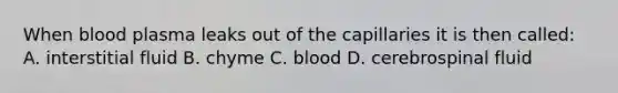 When blood plasma leaks out of the capillaries it is then called: A. interstitial fluid B. chyme C. blood D. cerebrospinal fluid