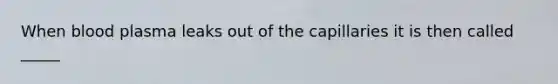 When blood plasma leaks out of the capillaries it is then called _____