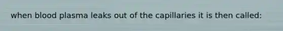when blood plasma leaks out of the capillaries it is then called:
