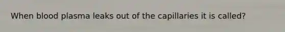 When blood plasma leaks out of the capillaries it is called?