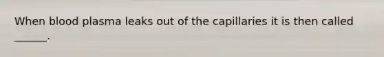 When blood plasma leaks out of the capillaries it is then called ______.