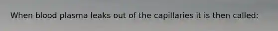 When blood plasma leaks out of the capillaries it is then called: