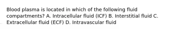 Blood plasma is located in which of the following fluid compartments? A. Intracellular fluid (ICF) B. Interstitial fluid C. Extracellular fluid (ECF) D. Intravascular fluid