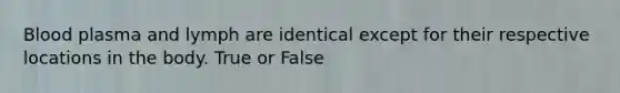 Blood plasma and lymph are identical except for their respective locations in the body. True or False