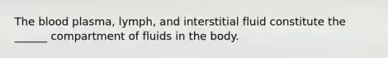 <a href='https://www.questionai.com/knowledge/k7oXMfj7lk-the-blood' class='anchor-knowledge'>the blood</a> plasma, lymph, and interstitial fluid constitute the ______ compartment of fluids in the body.