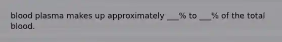 blood plasma makes up approximately ___% to ___% of the total blood.