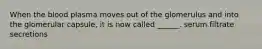 When the blood plasma moves out of the glomerulus and into the glomerular capsule, it is now called ______. serum filtrate secretions