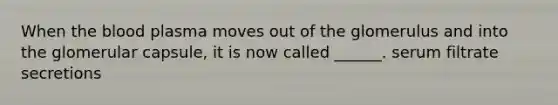 When the blood plasma moves out of the glomerulus and into the glomerular capsule, it is now called ______. serum filtrate secretions