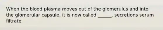 When the blood plasma moves out of the glomerulus and into the glomerular capsule, it is now called ______. secretions serum filtrate