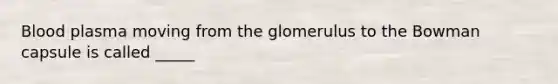 Blood plasma moving from the glomerulus to the Bowman capsule is called _____