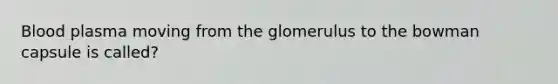 Blood plasma moving from the glomerulus to the bowman capsule is called?