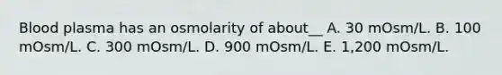 Blood plasma has an osmolarity of about__ A. 30 mOsm/L. B. 100 mOsm/L. C. 300 mOsm/L. D. 900 mOsm/L. E. 1,200 mOsm/L.